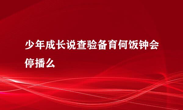 少年成长说查验备育何饭钟会停播么