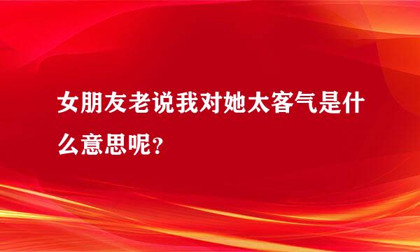 女朋友老说我对她太客气是什么意思呢？