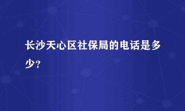 长沙天心区社保局的电话是多少？