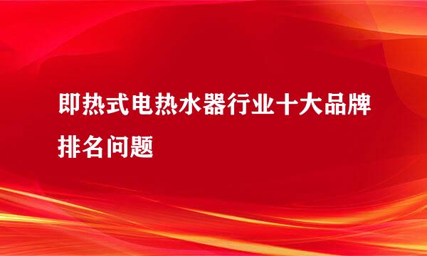 即热式电热水器行业十大品牌排名问题