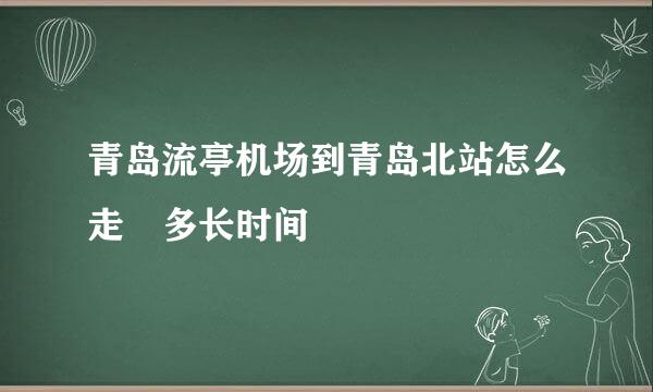 青岛流亭机场到青岛北站怎么走 多长时间