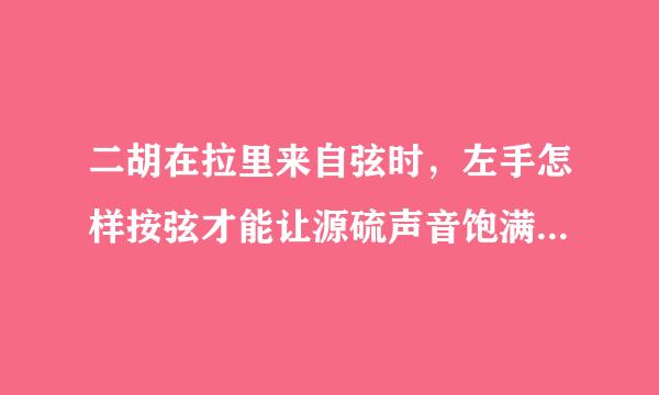 二胡在拉里来自弦时，左手怎样按弦才能让源硫声音饱满，没有狼音？