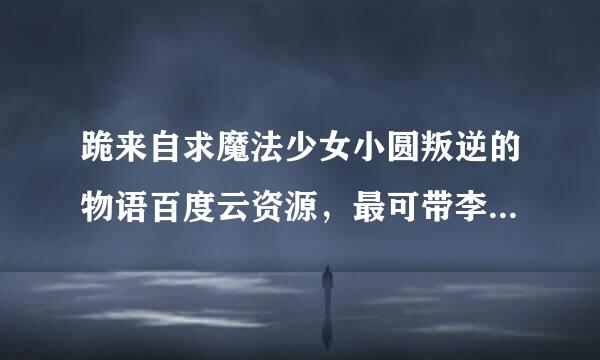 跪来自求魔法少女小圆叛逆的物语百度云资源，最可带李失当古高械社班动好是1080p的