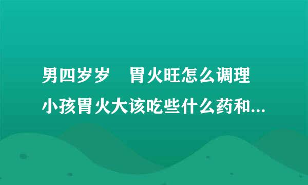 男四岁岁 胃火旺怎么调理 小孩胃火大该吃些什么药和食物来调理一下