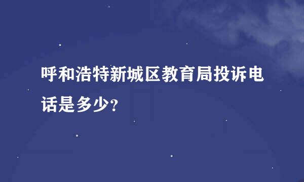 呼和浩特新城区教育局投诉电话是多少？