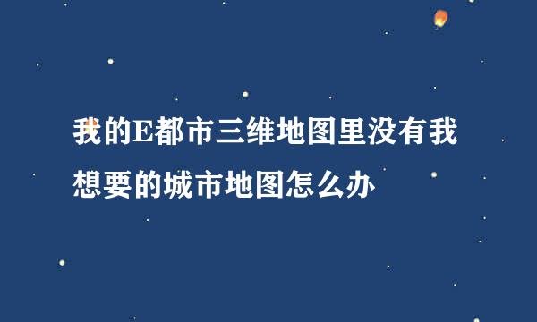 我的E都市三维地图里没有我想要的城市地图怎么办