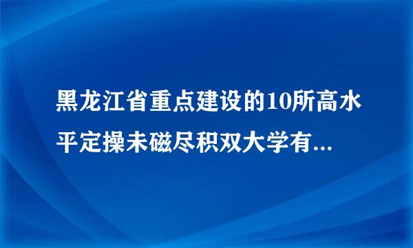 黑龙江省重点建设的10所高水平定操未磁尽积双大学有哪些？我知道的有齐齐哈尔来自大学和佳木斯大学，其余的八所就不知道了。