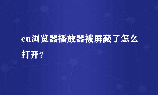 cu浏览器播放器被屏蔽了怎么打开？