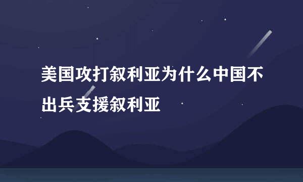 美国攻打叙利亚为什么中国不出兵支援叙利亚