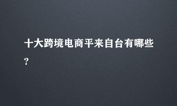 十大跨境电商平来自台有哪些？