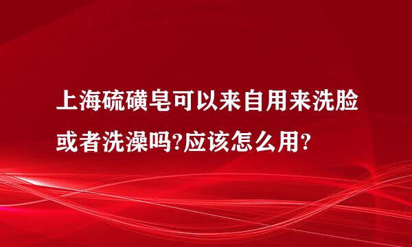 上海硫磺皂可以来自用来洗脸或者洗澡吗?应该怎么用?