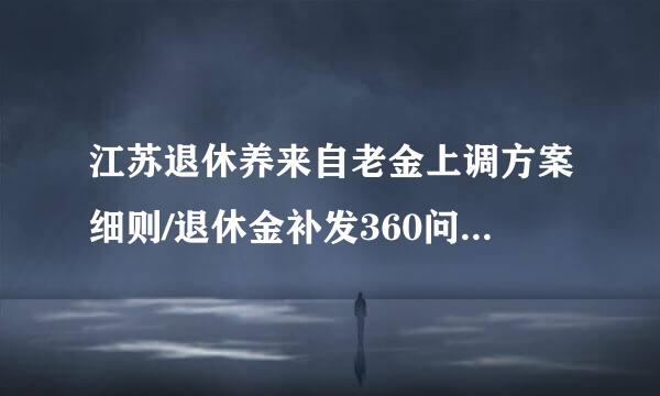 江苏退休养来自老金上调方案细则/退休金补发360问答什么时间开始