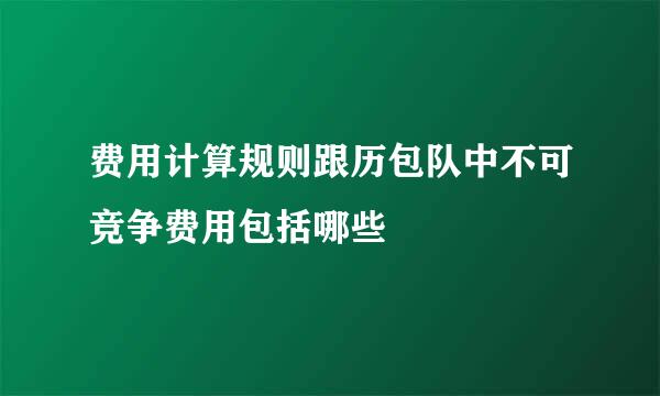 费用计算规则跟历包队中不可竞争费用包括哪些