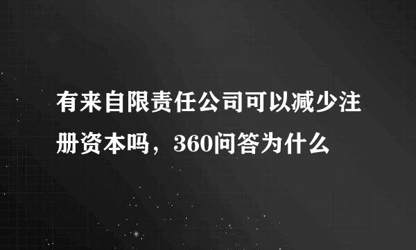 有来自限责任公司可以减少注册资本吗，360问答为什么