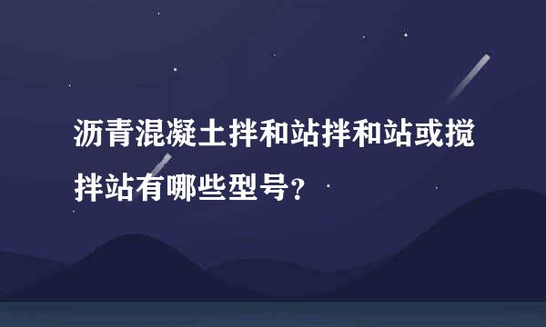 沥青混凝土拌和站拌和站或搅拌站有哪些型号？