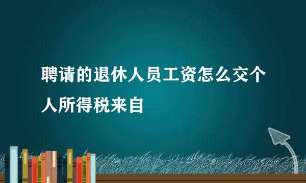 聘请的退休人员工资怎么交个人所得税来自