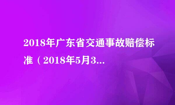 2018年广东省交通事故赔偿标准（2018年5月30日至2018年5月29日）