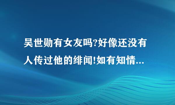 吴世勋有女友吗?好像还没有人传过他的绯闻!如有知情人麻烦说一下!