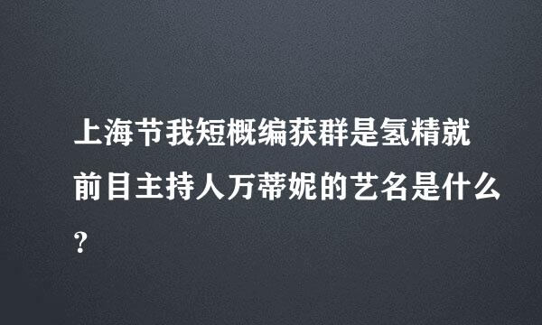 上海节我短概编获群是氢精就前目主持人万蒂妮的艺名是什么？