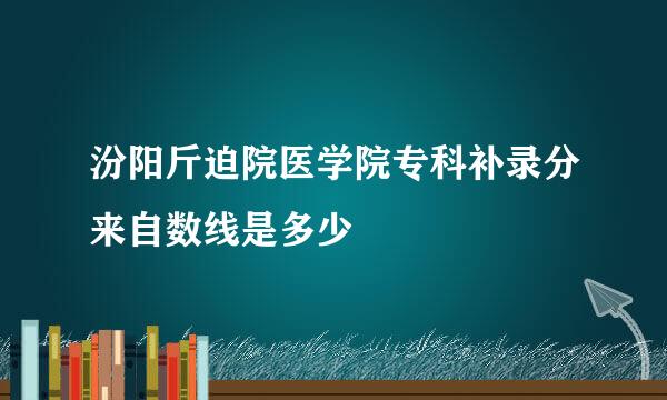 汾阳斤迫院医学院专科补录分来自数线是多少