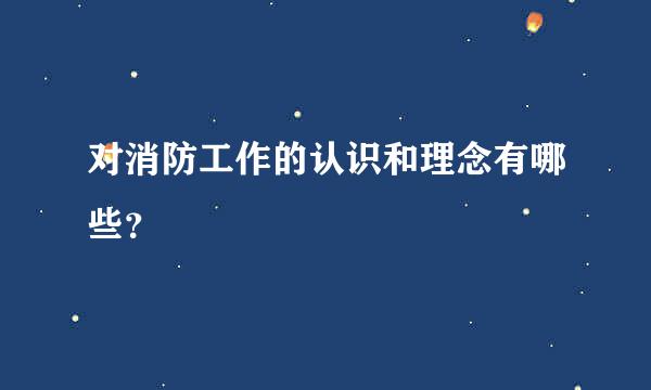 对消防工作的认识和理念有哪些？