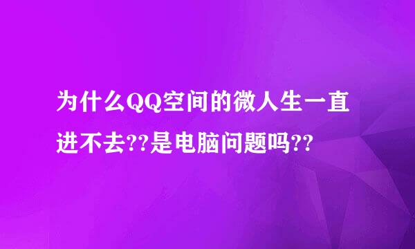 为什么QQ空间的微人生一直进不去??是电脑问题吗??