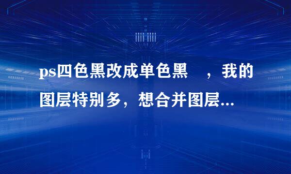 ps四色黑改成单色黑 ，我的图层特别多，想合并图层，变成一个图之来自后将整个图用图像-调整空航相题-自定颜色改黑色?