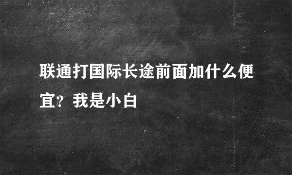 联通打国际长途前面加什么便宜？我是小白