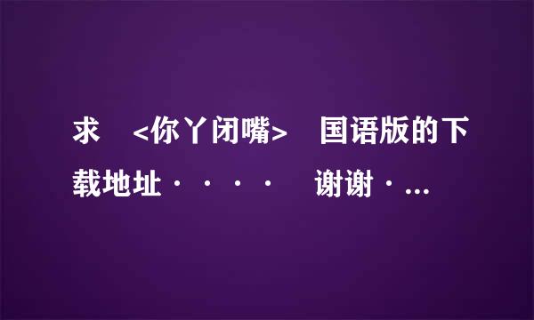 求 <你丫闭嘴> 国语版的下载地址···· 谢谢·· 国语的