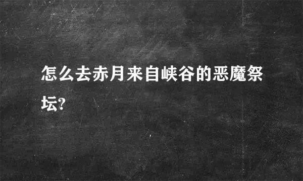 怎么去赤月来自峡谷的恶魔祭坛?