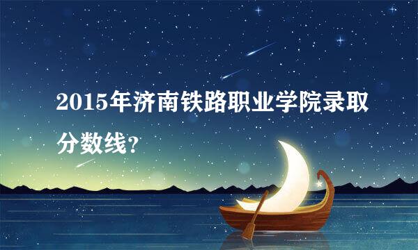 2015年济南铁路职业学院录取分数线？