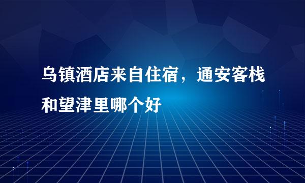 乌镇酒店来自住宿，通安客栈和望津里哪个好