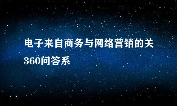 电子来自商务与网络营销的关360问答系