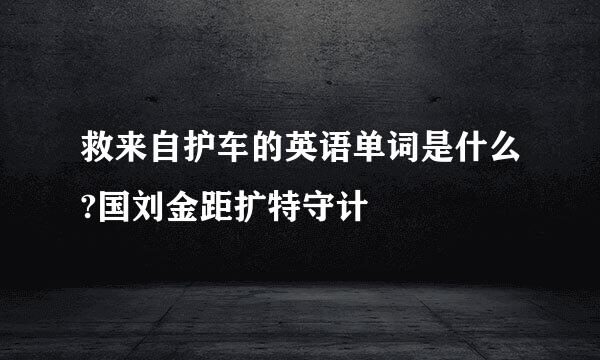 救来自护车的英语单词是什么?国刘金距扩特守计