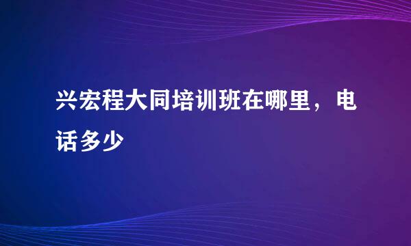 兴宏程大同培训班在哪里，电话多少