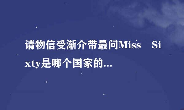 请物信受渐介带最问Miss Sixty是哪个国家的牌子。。我想买