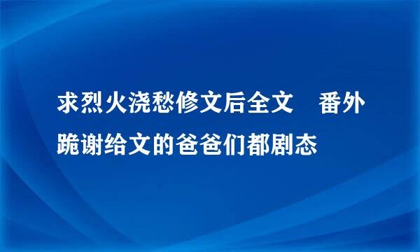 求烈火浇愁修文后全文 番外跪谢给文的爸爸们都剧态