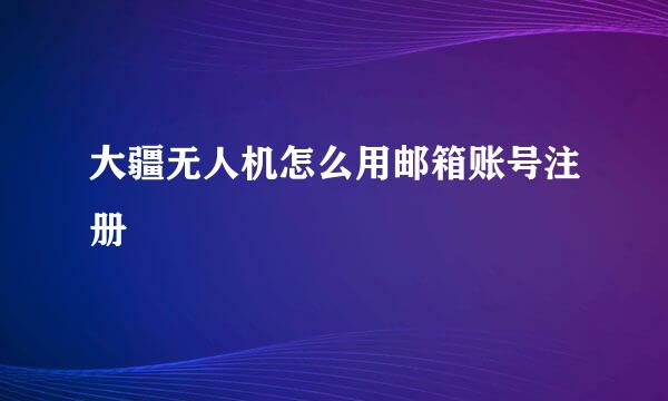 大疆无人机怎么用邮箱账号注册