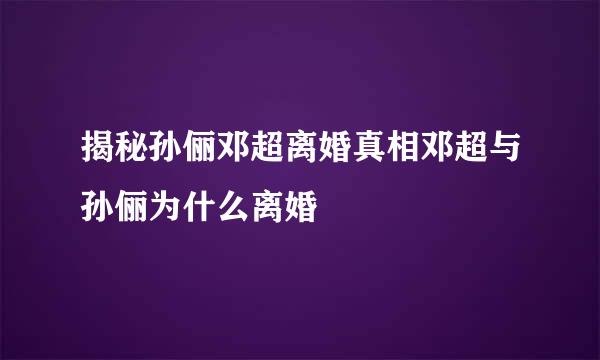 揭秘孙俪邓超离婚真相邓超与孙俪为什么离婚