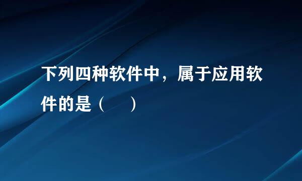 下列四种软件中，属于应用软件的是（ ）