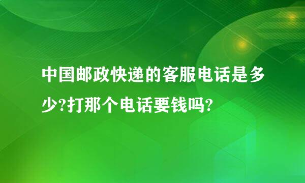 中国邮政快递的客服电话是多少?打那个电话要钱吗?