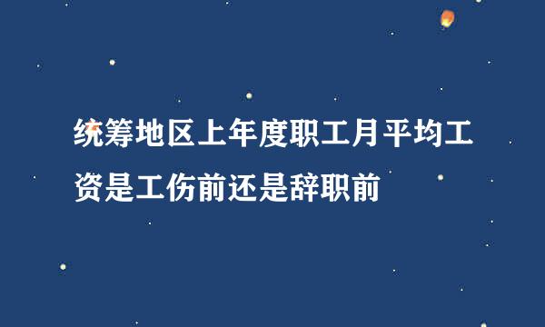 统筹地区上年度职工月平均工资是工伤前还是辞职前