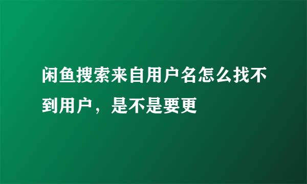 闲鱼搜索来自用户名怎么找不到用户，是不是要更