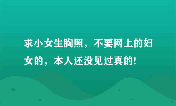 求小女生胸照，不要网上的妇女的，本人还没见过真的!