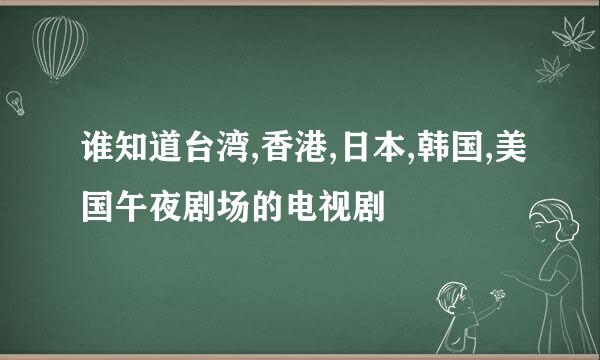 谁知道台湾,香港,日本,韩国,美国午夜剧场的电视剧