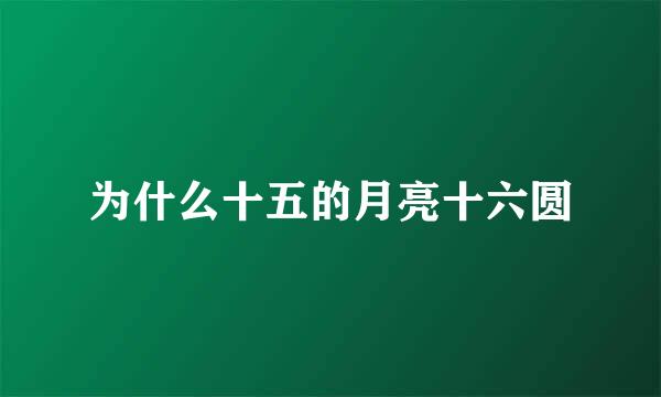 为什么十五的月亮十六圆