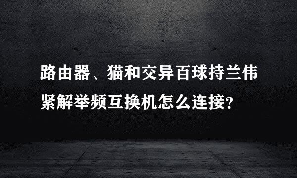 路由器、猫和交异百球持兰伟紧解举频互换机怎么连接？