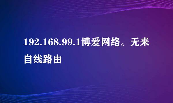 192.168.99.1博爱网络。无来自线路由