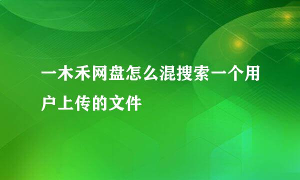 一木禾网盘怎么混搜索一个用户上传的文件