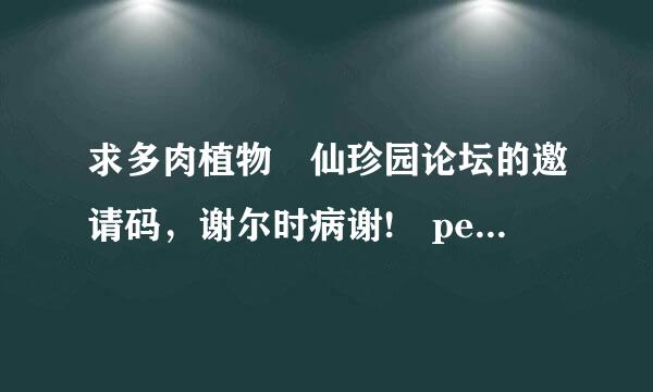 求多肉植物 仙珍园论坛的邀请码，谢尔时病谢! pei0406@qq.com